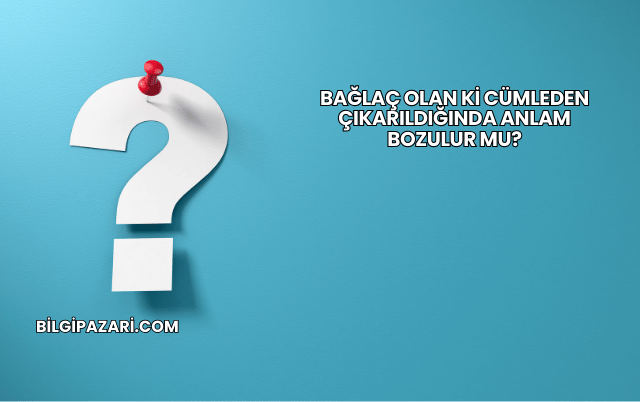 Bağlaç Olan Ki Cümleden Çıkarıldığında Anlam Bozulur mu?