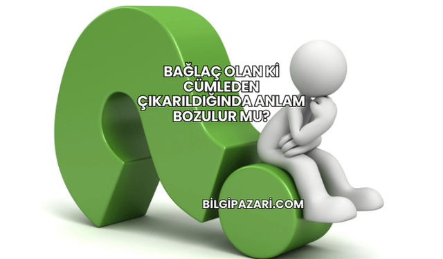 Bağlaç Olan Ki Cümleden Çıkarıldığında Anlam Bozulur mu?