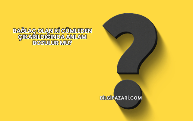 Bağlaç Olan Ki Cümleden Çıkarıldığında Anlam Bozulur mu?