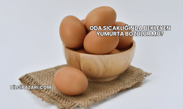 Oda Sıcaklığında Bekleyen Yumurta Bozulur mu?
