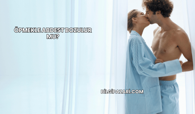 Öpmekle Abdest Bozulur mu?