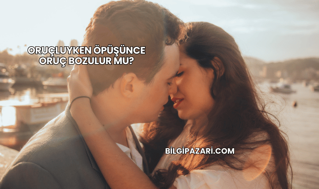 Oruçluyken Öpüşünce Oruç Bozulur mu?