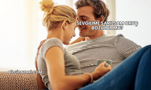 Sevgilime Sarılsam Oruç Bozulur mu?