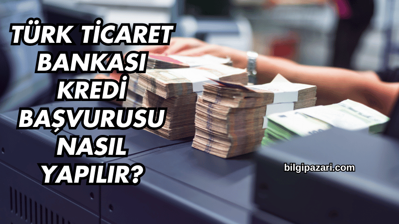 Türk Ticaret Bankası Kredi Başvurusu Nasıl Yapılır?
