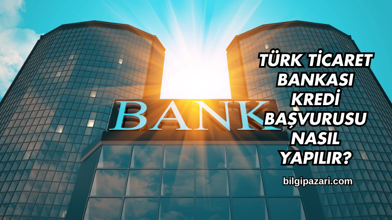 Türk Ticaret Bankası Kredi Başvurusu Nasıl Yapılır?