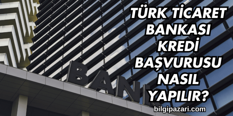 Türk Ticaret Bankası Kredi Başvurusu Nasıl Yapılır?