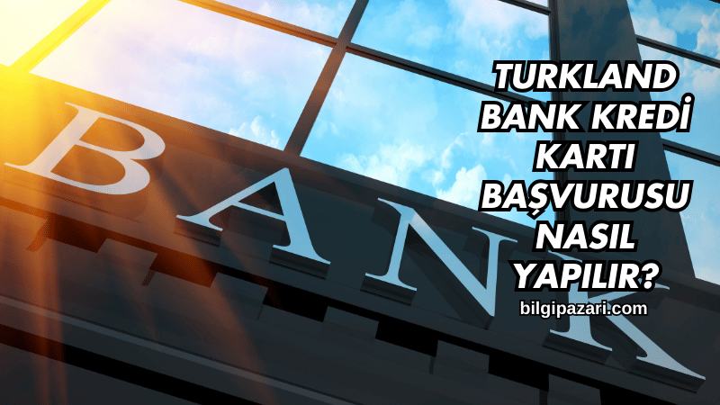 Turkland Bank Kredi Kartı Başvurusu Nasıl Yapılır?