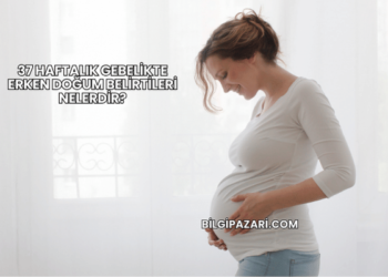 37 Haftalık Gebelikte Erken Doğum Belirtileri Nelerdir?