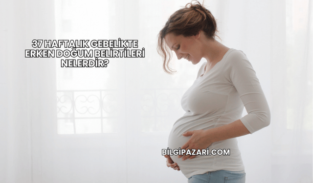 37 Haftalık Gebelikte Erken Doğum Belirtileri Nelerdir?