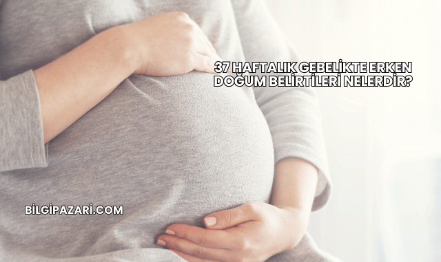 37 Haftalık Gebelikte Erken Doğum Belirtileri Nelerdir?