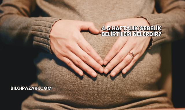 4.5 Haftalık Gebelik Belirtileri Nelerdir?