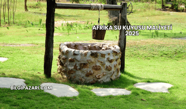 Afrika Su Kuyusu Maliyeti 2025
