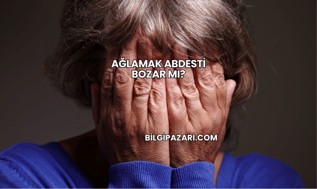 Ağlamak Abdesti Bozar mı?