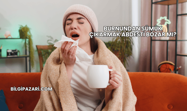 Burnundan Sümük Çıkarmak Abdesti Bozar mı?