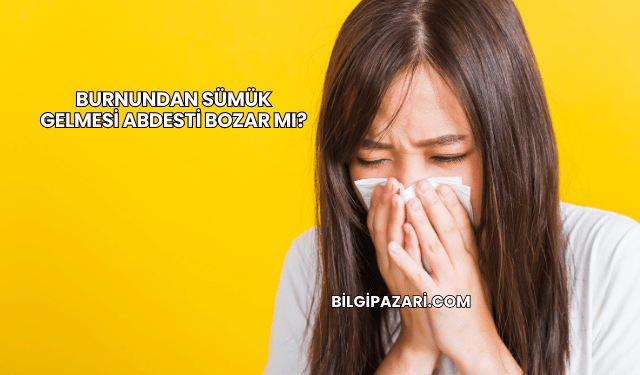 Burnundan Sümük Gelmesi Abdesti Bozar mı?
