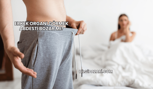 Erkek Organı Görmek Abdesti Bozar mı?