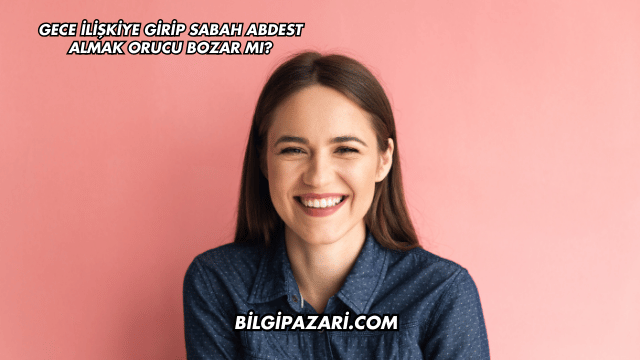 Gece İlişkiye Girip Sabah Abdest Almak Orucu Bozar mı?