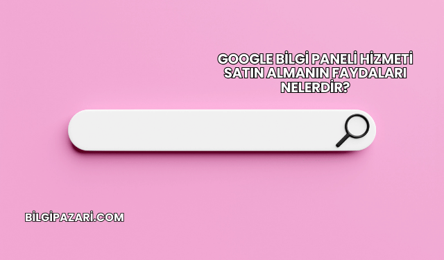 Google Bilgi Paneli Hizmeti Satın Almanın Faydaları Nelerdir?