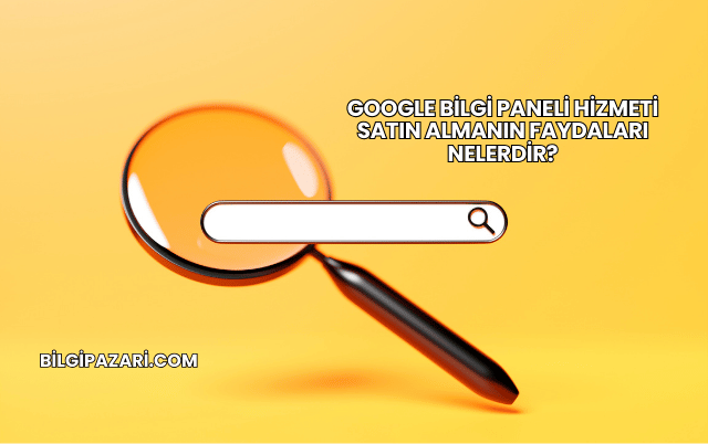 Google Bilgi Paneli Hizmeti Satın Almanın Faydaları Nelerdir?
