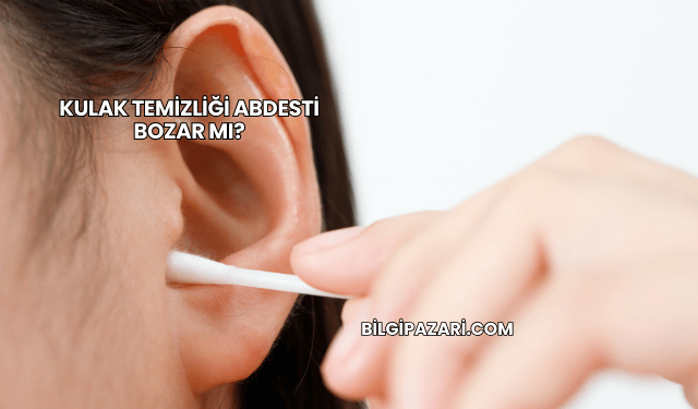 Kulak Temizliği Abdesti Bozar mı?