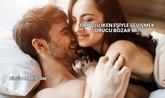 Oruçlu İken Eşiyle Sevişmek Orucu Bozar mı?