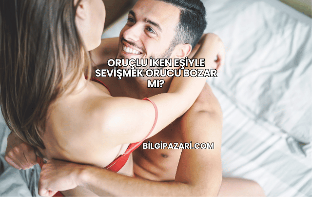 Oruçlu İken Eşiyle Sevişmek Orucu Bozar mı?