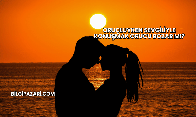 Oruçluyken Sevgiliyle Konuşmak Orucu Bozar mı?