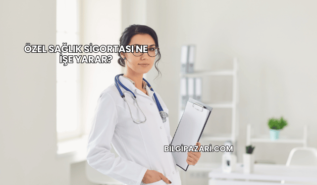 Özel Sağlık Sigortası Ne İşe Yarar?