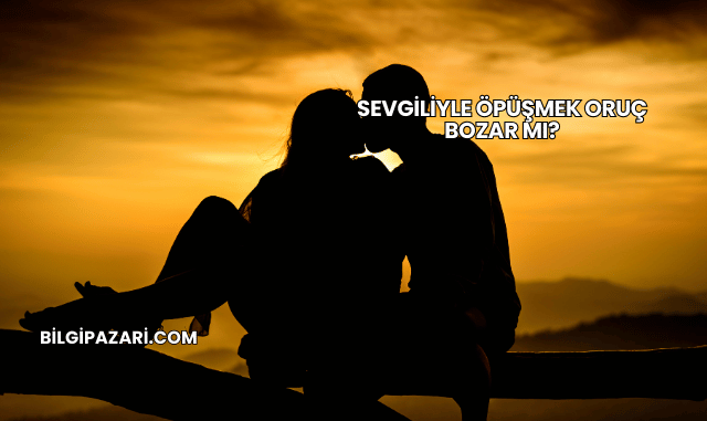 Sevgiliyle Öpüşmek Oruç Bozar mı?