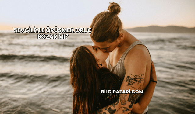 Sevgiliyle Öpüşmek Oruç Bozar mı?