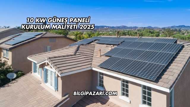 10 KW Güneş Paneli Kurulum Maliyeti 2025