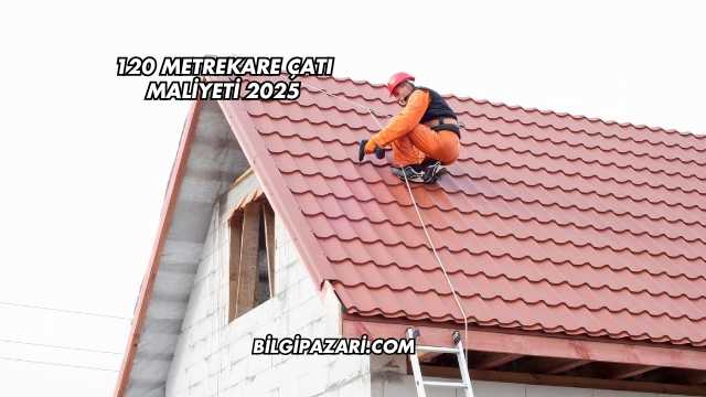 120 Metrekare Çatı Maliyeti 2025