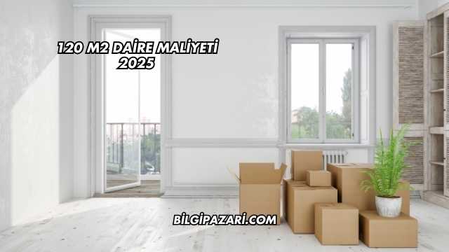 120 m2 Daire Maliyeti 2025