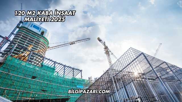 120 m2 Kaba İnşaat Maliyeti 2025