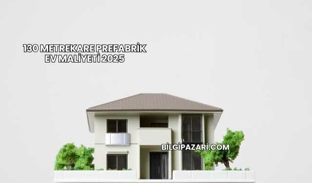 130 Metrekare Prefabrik Ev Maliyeti 2025