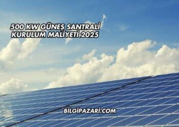 500 kW Güneş Santrali Kurulum Maliyeti 2025