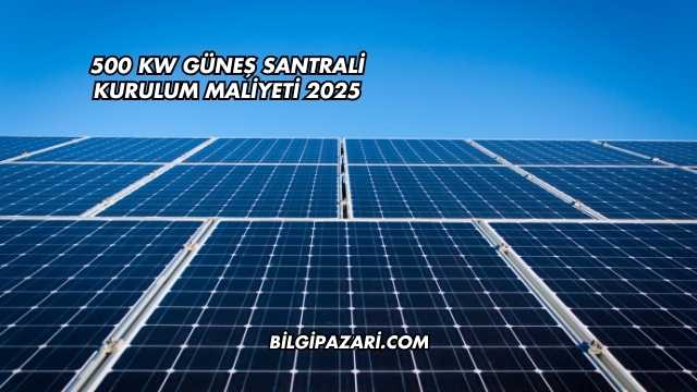 500 kW Güneş Santrali Kurulum Maliyeti 2025