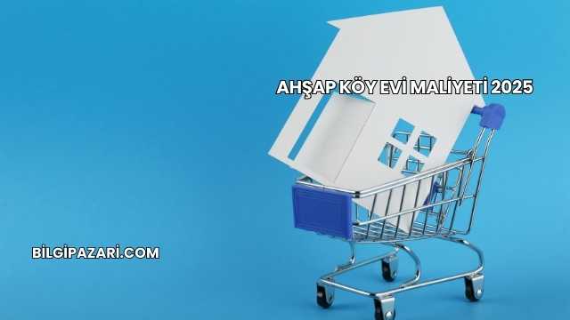 Ahşap Köy Evi Maliyeti 2025