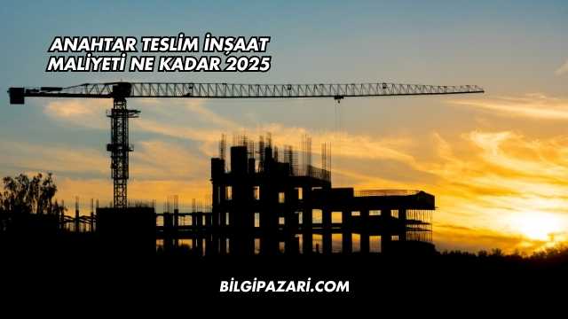 Anahtar Teslim İnşaat Maliyeti Ne Kadar 2025