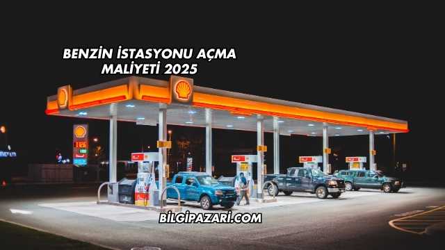 Benzin İstasyonu Açma Maliyeti 2025