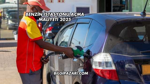 Benzin İstasyonu Açma Maliyeti 2025