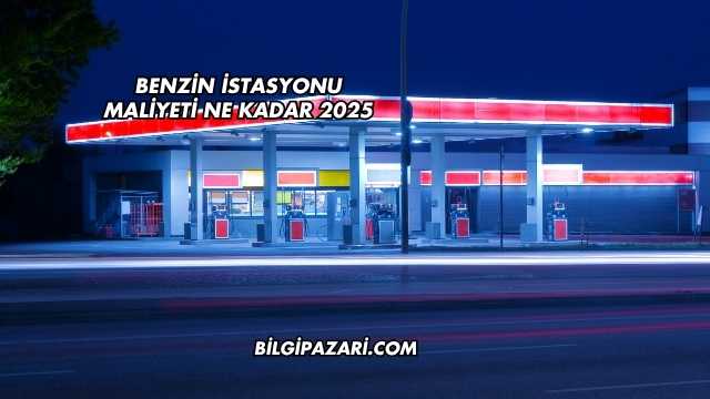 Benzin İstasyonu Maliyeti Ne Kadar 2025