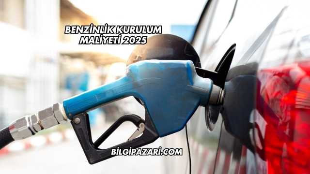 Benzinlik Kurulum Maliyeti 2025