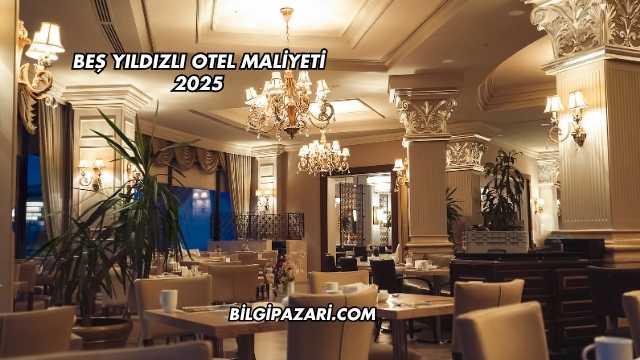 Beş Yıldızlı Otel Maliyeti 2025