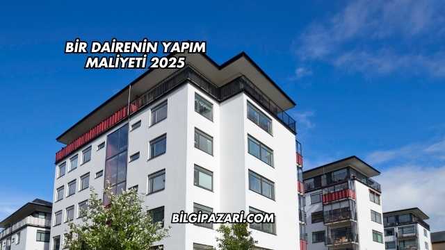 Bir Dairenin Yapım Maliyeti 2025