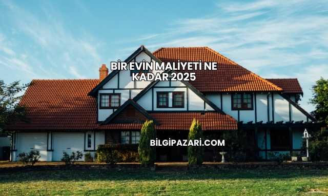Bir Evin Maliyeti Ne Kadar 2025