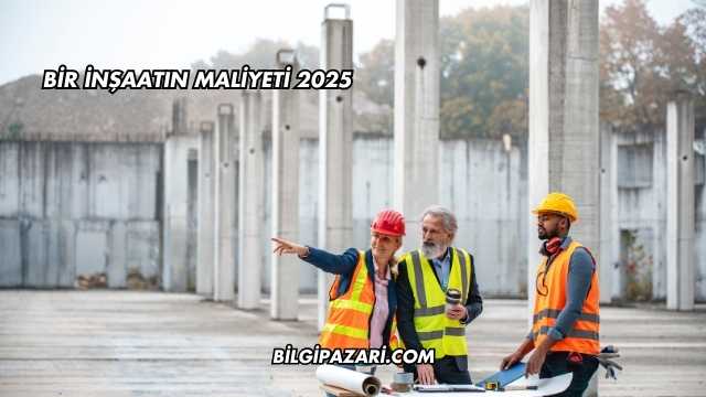 Bir İnşaatın Maliyeti 2025