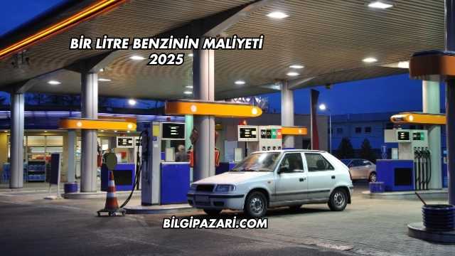 Bir Litre Benzinin Maliyeti 2025