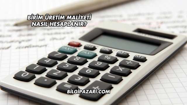 Birim Üretim Maliyeti Nasıl Hesaplanır?