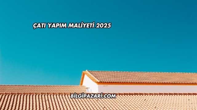 Çatı Yapım Maliyeti 2025